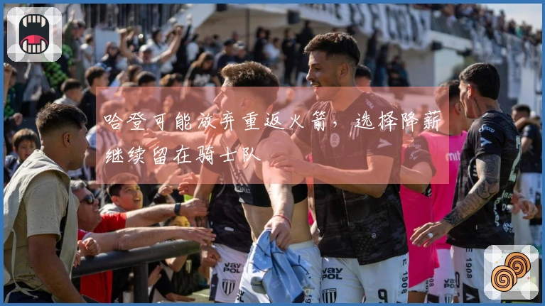哈登可能放弃重返火箭,选择降薪继续留在骑士队